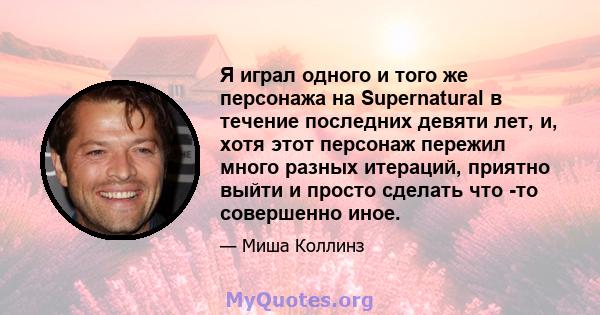 Я играл одного и того же персонажа на Supernatural в течение последних девяти лет, и, хотя этот персонаж пережил много разных итераций, приятно выйти и просто сделать что -то совершенно иное.