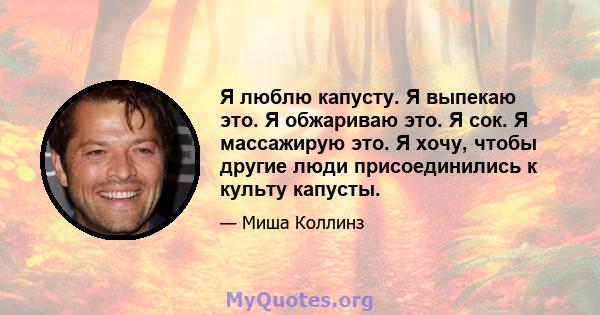 Я люблю капусту. Я выпекаю это. Я обжариваю это. Я сок. Я массажирую это. Я хочу, чтобы другие люди присоединились к культу капусты.