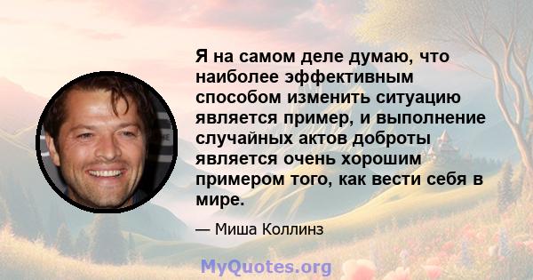 Я на самом деле думаю, что наиболее эффективным способом изменить ситуацию является пример, и выполнение случайных актов доброты является очень хорошим примером того, как вести себя в мире.