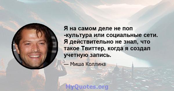 Я на самом деле не поп -культура или социальные сети. Я действительно не знал, что такое Твиттер, когда я создал учетную запись.