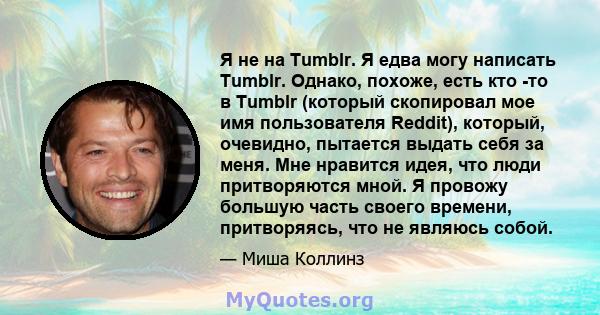 Я не на Tumblr. Я едва могу написать Tumblr. Однако, похоже, есть кто -то в Tumblr (который скопировал мое имя пользователя Reddit), который, очевидно, пытается выдать себя за меня. Мне нравится идея, что люди