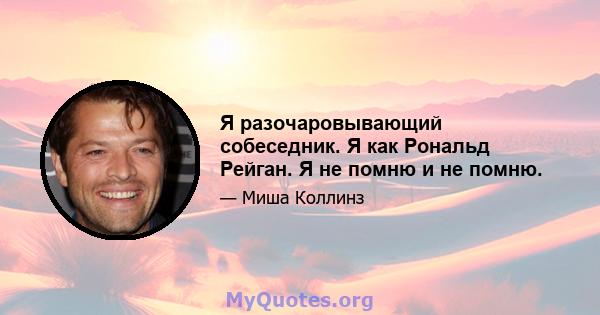 Я разочаровывающий собеседник. Я как Рональд Рейган. Я не помню и не помню.