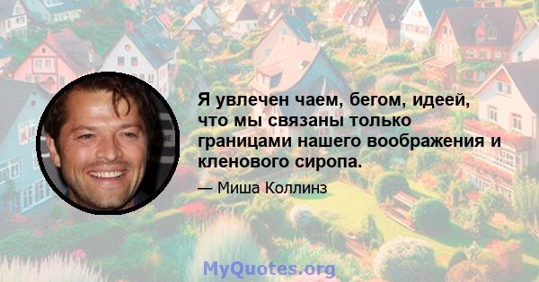 Я увлечен чаем, бегом, идеей, что мы связаны только границами нашего воображения и кленового сиропа.