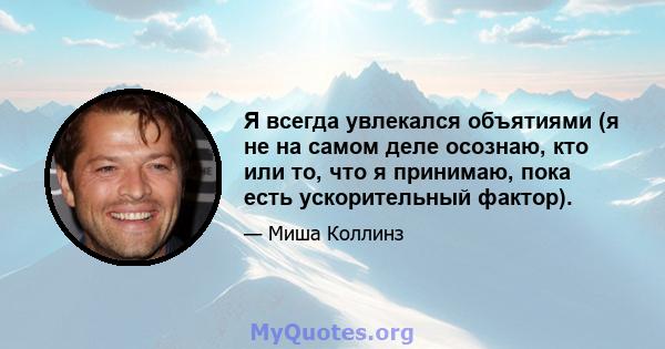 Я всегда увлекался объятиями (я не на самом деле осознаю, кто или то, что я принимаю, пока есть ускорительный фактор).