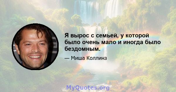 Я вырос с семьей, у которой было очень мало и иногда было бездомным.