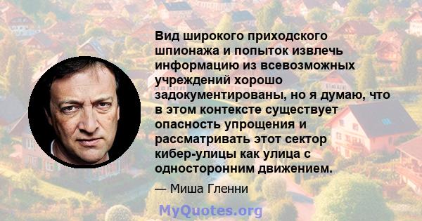 Вид широкого приходского шпионажа и попыток извлечь информацию из всевозможных учреждений хорошо задокументированы, но я думаю, что в этом контексте существует опасность упрощения и рассматривать этот сектор кибер-улицы 