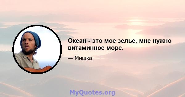 Океан - это мое зелье, мне нужно витаминное море.