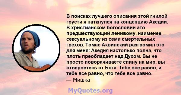 В поисках лучшего описания этой гнилой грусти я наткнулся на концепцию Акедии. В христианском богословии это предшествующий ленивому, наименее сексуальному из семи смертельных грехов. Томас Аквинский разгромил это для