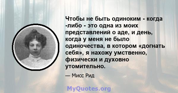 Чтобы не быть одиноким - когда -либо - это одна из моих представлений о аде, и день, когда у меня не было одиночества, в котором «догнать себя», я нахожу умственно, физически и духовно утомительно.