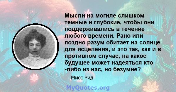 Мысли на могиле слишком темные и глубокие, чтобы они поддерживались в течение любого времени. Рано или поздно разум обитает на солнце для исцеления, и это так, как и в противном случае, на какое будущее может надеяться