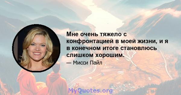 Мне очень тяжело с конфронтацией в моей жизни, и я в конечном итоге становлюсь слишком хорошим.