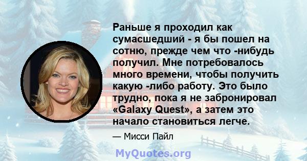 Раньше я проходил как сумасшедший - я бы пошел на сотню, прежде чем что -нибудь получил. Мне потребовалось много времени, чтобы получить какую -либо работу. Это было трудно, пока я не забронировал «Galaxy Quest», а