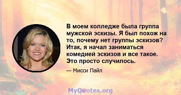 В моем колледже была группа мужской эскизы. Я был похож на то, почему нет группы эскизов? Итак, я начал заниматься комедией эскизов и все такое. Это просто случилось.