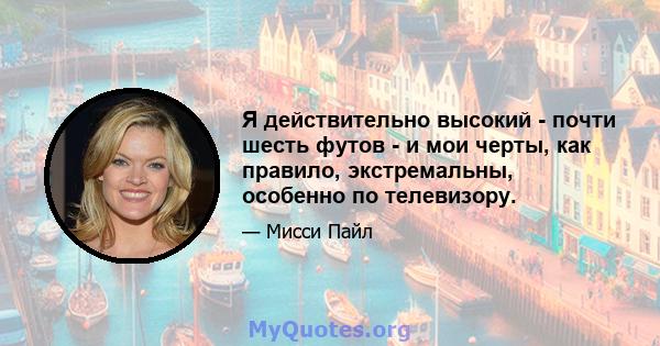 Я действительно высокий - почти шесть футов - и мои черты, как правило, экстремальны, особенно по телевизору.