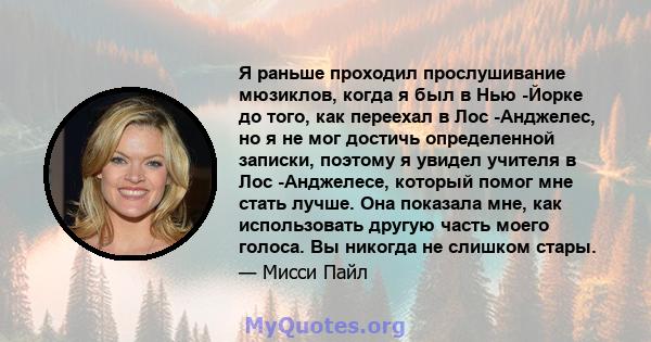 Я раньше проходил прослушивание мюзиклов, когда я был в Нью -Йорке до того, как переехал в Лос -Анджелес, но я не мог достичь определенной записки, поэтому я увидел учителя в Лос -Анджелесе, который помог мне стать