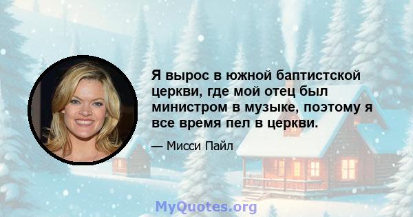 Я вырос в южной баптистской церкви, где мой отец был министром в музыке, поэтому я все время пел в церкви.