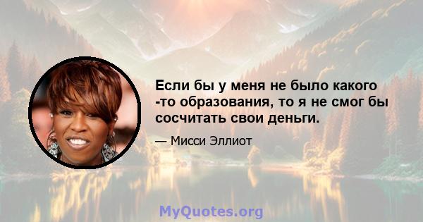 Если бы у меня не было какого -то образования, то я не смог бы сосчитать свои деньги.