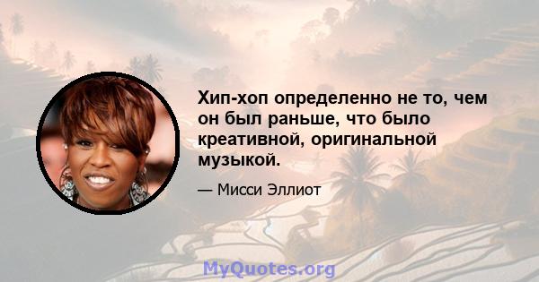 Хип-хоп определенно не то, чем он был раньше, что было креативной, оригинальной музыкой.