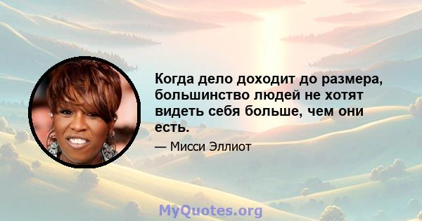 Когда дело доходит до размера, большинство людей не хотят видеть себя больше, чем они есть.