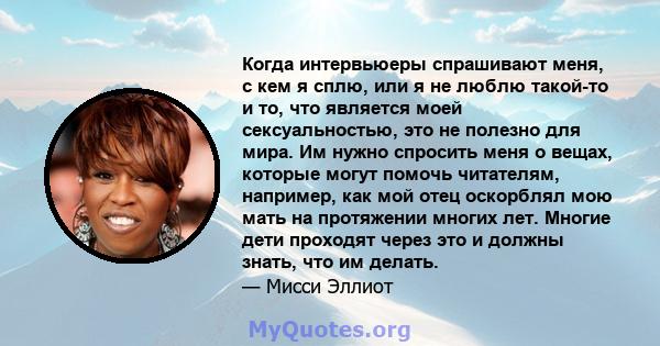 Когда интервьюеры спрашивают меня, с кем я сплю, или я не люблю такой-то и то, что является моей сексуальностью, это не полезно для мира. Им нужно спросить меня о вещах, которые могут помочь читателям, например, как мой 