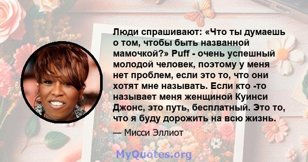 Люди спрашивают: «Что ты думаешь о том, чтобы быть названной мамочкой?» Puff - очень успешный молодой человек, поэтому у меня нет проблем, если это то, что они хотят мне называть. Если кто -то называет меня женщиной