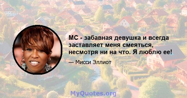 MC - забавная девушка и всегда заставляет меня смеяться, несмотря ни на что. Я люблю ее!