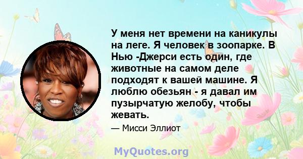 У меня нет времени на каникулы на леге. Я человек в зоопарке. В Нью -Джерси есть один, где животные на самом деле подходят к вашей машине. Я люблю обезьян - я давал им пузырчатую желобу, чтобы жевать.