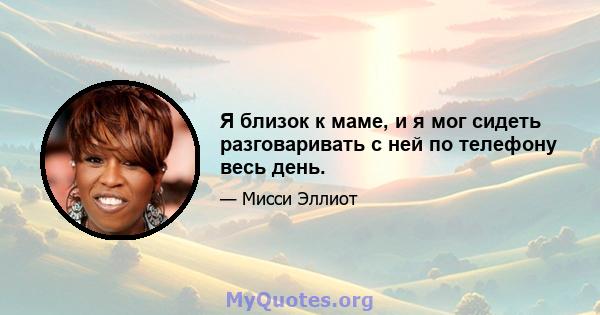 Я близок к маме, и я мог сидеть разговаривать с ней по телефону весь день.