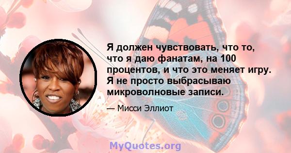 Я должен чувствовать, что то, что я даю фанатам, на 100 процентов, и что это меняет игру. Я не просто выбрасываю микроволновые записи.