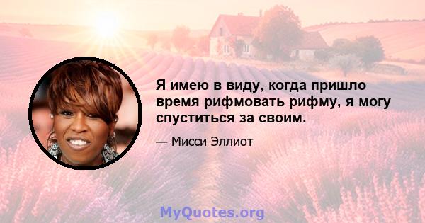 Я имею в виду, когда пришло время рифмовать рифму, я могу спуститься за своим.