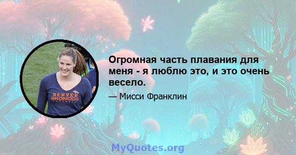 Огромная часть плавания для меня - я люблю это, и это очень весело.