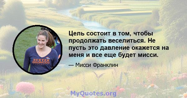 Цель состоит в том, чтобы продолжать веселиться. Не пусть это давление окажется на меня и все еще будет мисси.