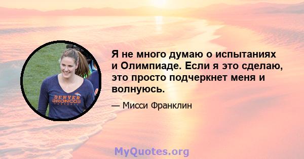 Я не много думаю о испытаниях и Олимпиаде. Если я это сделаю, это просто подчеркнет меня и волнуюсь.