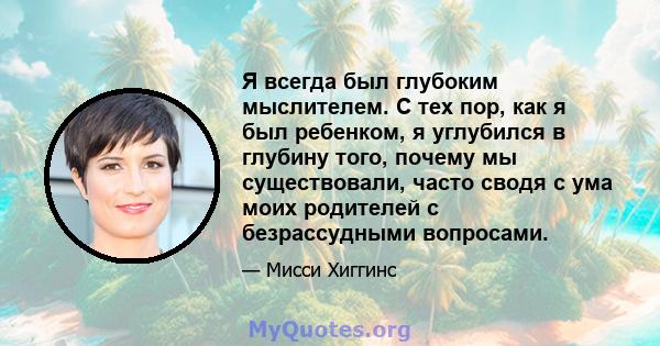 Я всегда был глубоким мыслителем. С тех пор, как я был ребенком, я углубился в глубину того, почему мы существовали, часто сводя с ума моих родителей с безрассудными вопросами.