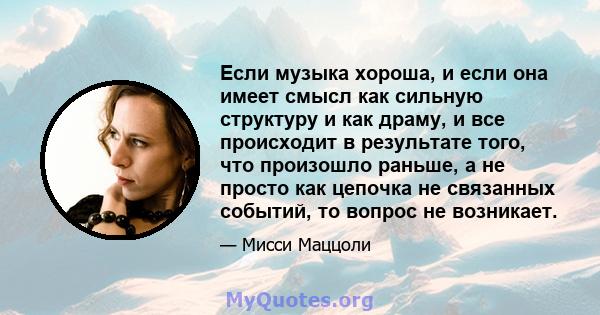 Если музыка хороша, и если она имеет смысл как сильную структуру и как драму, и все происходит в результате того, что произошло раньше, а не просто как цепочка не связанных событий, то вопрос не возникает.