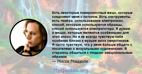 Есть некоторые поверхностные вещи, которые соединяют меня с потоком. Есть инструменты, есть тембра, использование электроники, способ, которым используются образцы, способ используется электрогитара. Я думаю о вещах,