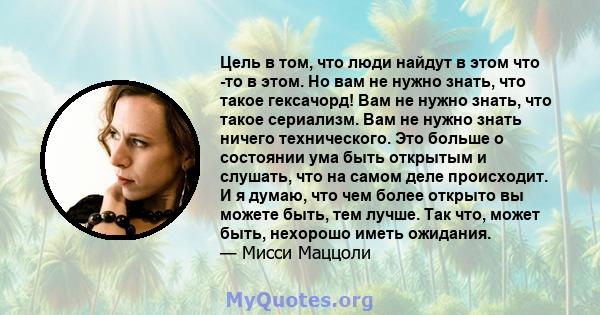 Цель в том, что люди найдут в этом что -то в этом. Но вам не нужно знать, что такое гексачорд! Вам не нужно знать, что такое сериализм. Вам не нужно знать ничего технического. Это больше о состоянии ума быть открытым и