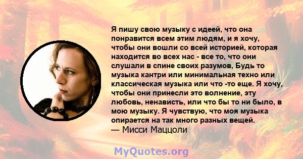 Я пишу свою музыку с идеей, что она понравится всем этим людям, и я хочу, чтобы они вошли со всей историей, которая находится во всех нас - все то, что они слушали в спине своих разумов, Будь то музыка кантри или