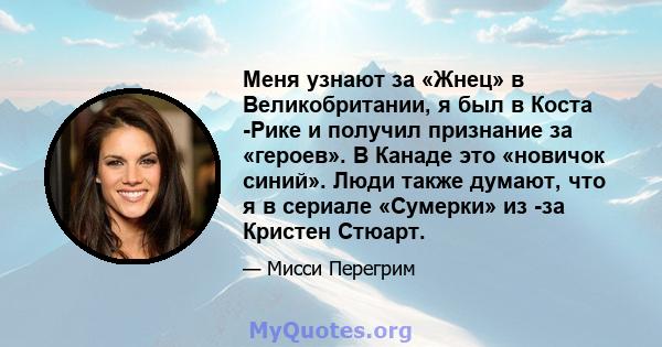 Меня узнают за «Жнец» в Великобритании, я был в Коста -Рике и получил признание за «героев». В Канаде это «новичок синий». Люди также думают, что я в сериале «Сумерки» из -за Кристен Стюарт.