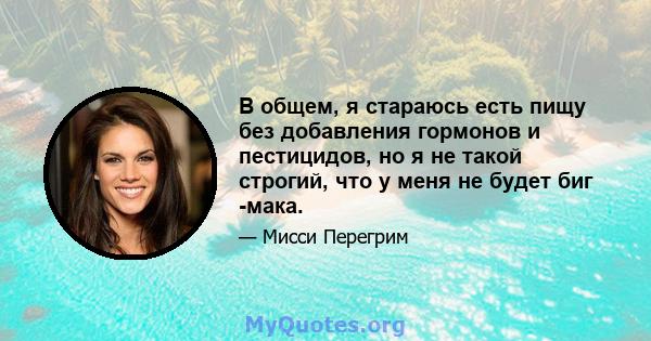 В общем, я стараюсь есть пищу без добавления гормонов и пестицидов, но я не такой строгий, что у меня не будет биг -мака.