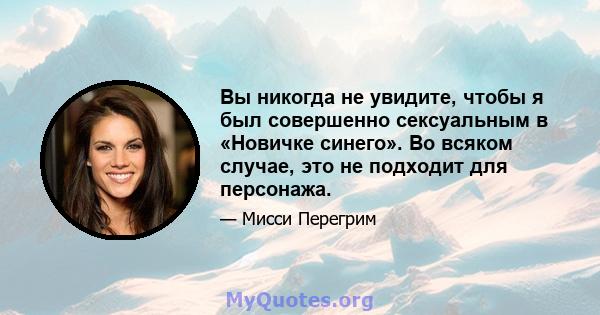 Вы никогда не увидите, чтобы я был совершенно сексуальным в «Новичке синего». Во всяком случае, это не подходит для персонажа.