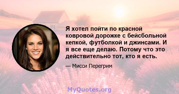 Я хотел пойти по красной ковровой дорожке с бейсбольной кепкой, футболкой и джинсами. И я все еще делаю. Потому что это действительно тот, кто я есть.