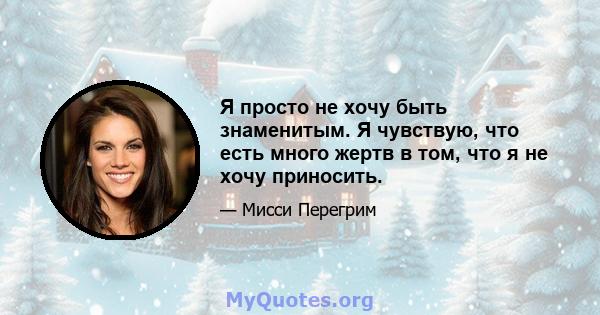 Я просто не хочу быть знаменитым. Я чувствую, что есть много жертв в том, что я не хочу приносить.