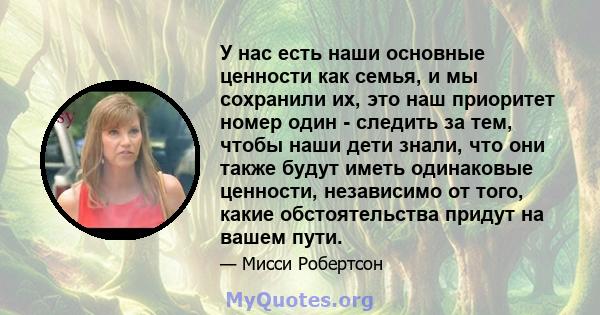 У нас есть наши основные ценности как семья, и мы сохранили их, это наш приоритет номер один - следить за тем, чтобы наши дети знали, что они также будут иметь одинаковые ценности, независимо от того, какие