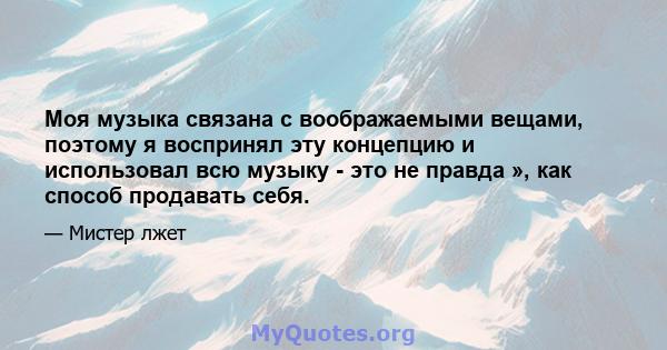 Моя музыка связана с воображаемыми вещами, поэтому я воспринял эту концепцию и использовал всю музыку - это не правда », как способ продавать себя.