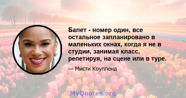 Балет - номер один, все остальное запланировано в маленьких окнах, когда я не в студии, занимая класс, репетируя, на сцене или в туре.