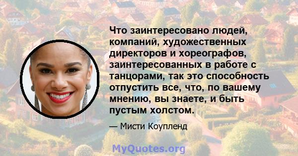 Что заинтересовано людей, компаний, художественных директоров и хореографов, заинтересованных в работе с танцорами, так это способность отпустить все, что, по вашему мнению, вы знаете, и быть пустым холстом.