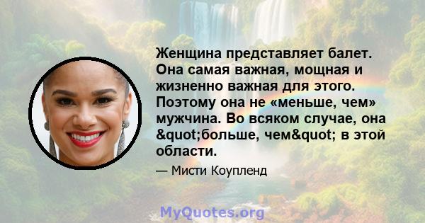 Женщина представляет балет. Она самая важная, мощная и жизненно важная для этого. Поэтому она не «меньше, чем» мужчина. Во всяком случае, она "больше, чем" в этой области.