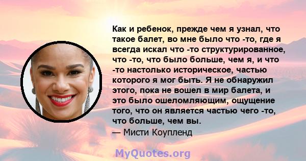 Как и ребенок, прежде чем я узнал, что такое балет, во мне было что -то, где я всегда искал что -то структурированное, что -то, что было больше, чем я, и что -то настолько историческое, частью которого я мог быть. Я не