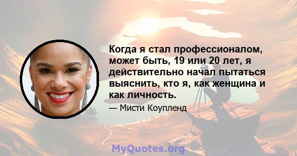 Когда я стал профессионалом, может быть, 19 или 20 лет, я действительно начал пытаться выяснить, кто я, как женщина и как личность.